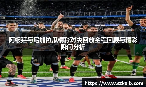 阿根廷与尼加拉瓜精彩对决回放全程回顾与精彩瞬间分析