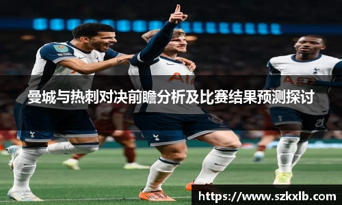 曼城与热刺对决前瞻分析及比赛结果预测探讨