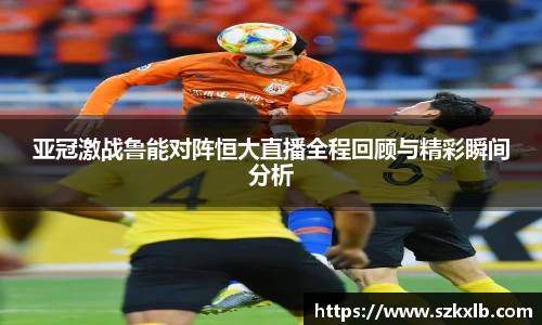 亚冠激战鲁能对阵恒大直播全程回顾与精彩瞬间分析